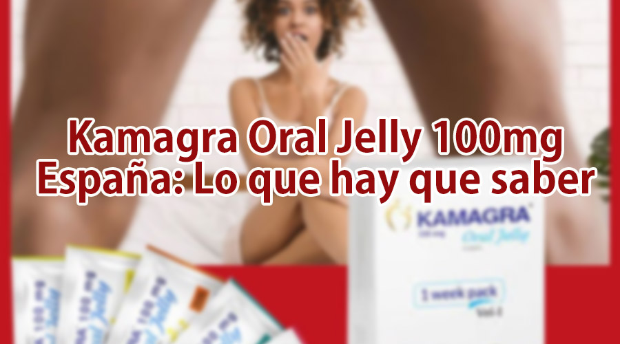 Kamagra Oral Jelly 100mg España: Lo que hay que saber